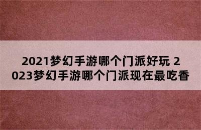 2021梦幻手游哪个门派好玩 2023梦幻手游哪个门派现在最吃香